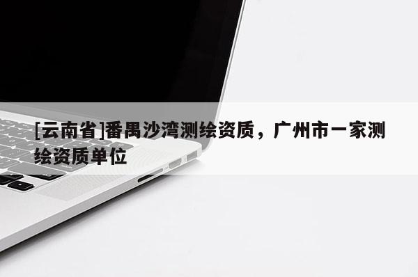 [云南省]番禺沙灣測繪資質，廣州市一家測繪資質單位