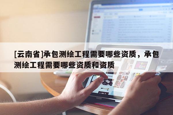[云南省]承包測繪工程需要哪些資質，承包測繪工程需要哪些資質和資質