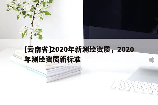 [云南省]2020年新測繪資質，2020年測繪資質新標準