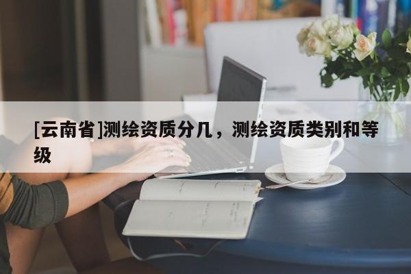 [云南省]測繪資質分幾，測繪資質類別和等級