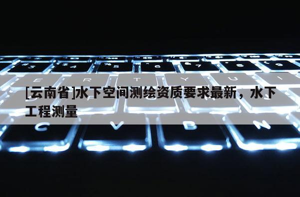 [云南省]水下空間測繪資質要求最新，水下工程測量
