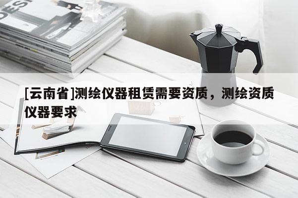 [云南省]測(cè)繪儀器租賃需要資質(zhì)，測(cè)繪資質(zhì)儀器要求