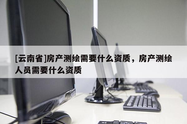 [云南省]房產測繪需要什么資質，房產測繪人員需要什么資質