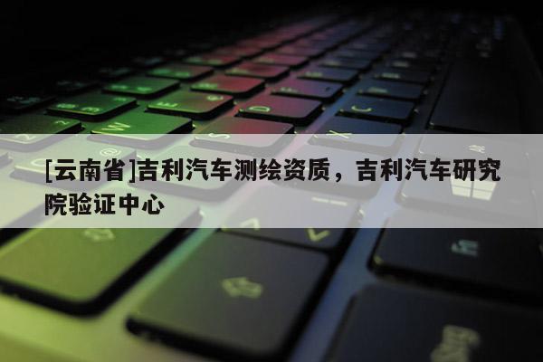 [云南省]吉利汽車測繪資質(zhì)，吉利汽車研究院驗(yàn)證中心