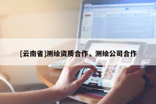 [云南省]測繪資質合作，測繪公司合作