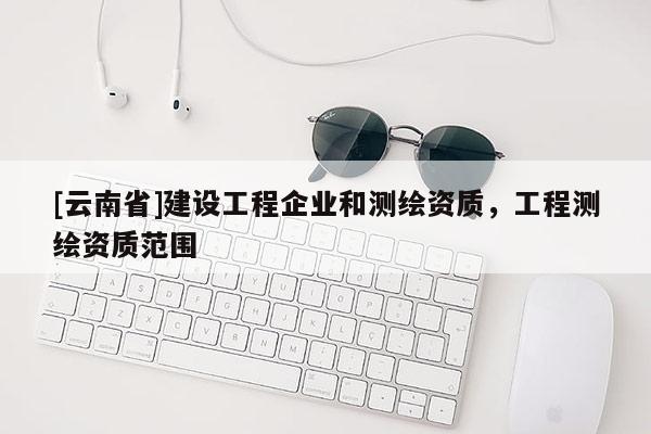 [云南省]建設工程企業(yè)和測繪資質，工程測繪資質范圍