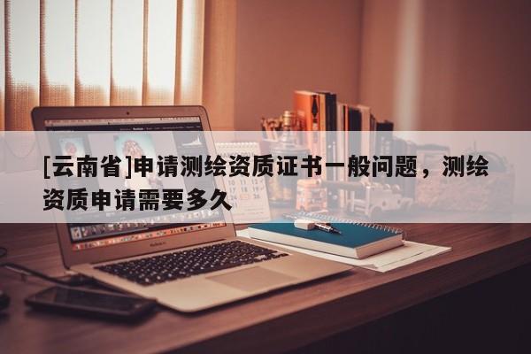 [云南省]申請測繪資質證書一般問題，測繪資質申請需要多久