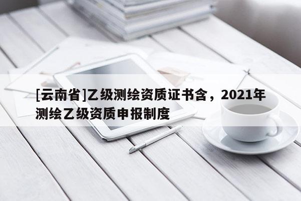 [云南省]乙級測繪資質證書含，2021年測繪乙級資質申報制度