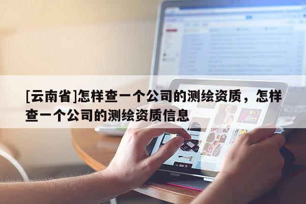 [云南省]怎樣查一個公司的測繪資質(zhì)，怎樣查一個公司的測繪資質(zhì)信息
