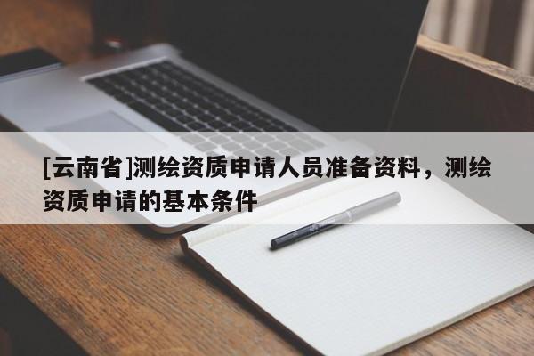 [云南省]測(cè)繪資質(zhì)申請(qǐng)人員準(zhǔn)備資料，測(cè)繪資質(zhì)申請(qǐng)的基本條件