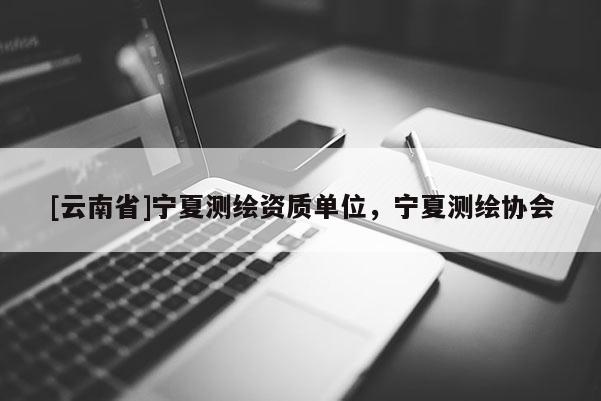 [云南省]寧夏測繪資質單位，寧夏測繪協會