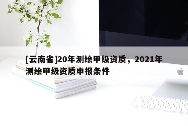 [云南省]20年測繪甲級資質(zhì)，2021年測繪甲級資質(zhì)申報條件
