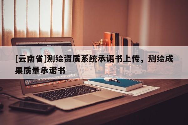 [云南省]測繪資質系統承諾書上傳，測繪成果質量承諾書