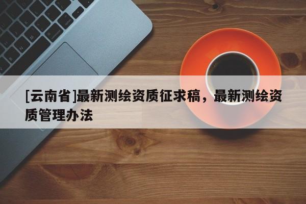 [云南省]最新測繪資質征求稿，最新測繪資質管理辦法