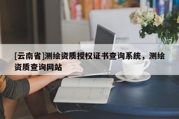 [云南省]測繪資質授權證書查詢系統，測繪資質查詢網站