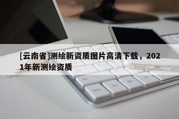 [云南省]測繪新資質圖片高清下載，2021年新測繪資質