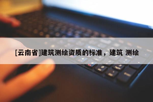 [云南省]建筑測繪資質的標準，建筑 測繪