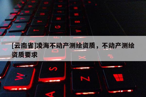 [云南省]凌海不動產測繪資質，不動產測繪資質要求