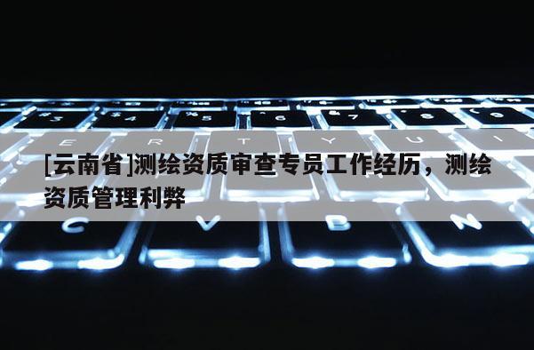 [云南省]測繪資質審查專員工作經歷，測繪資質管理利弊