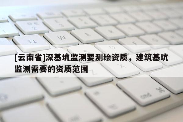 [云南省]深基坑監測要測繪資質，建筑基坑監測需要的資質范圍