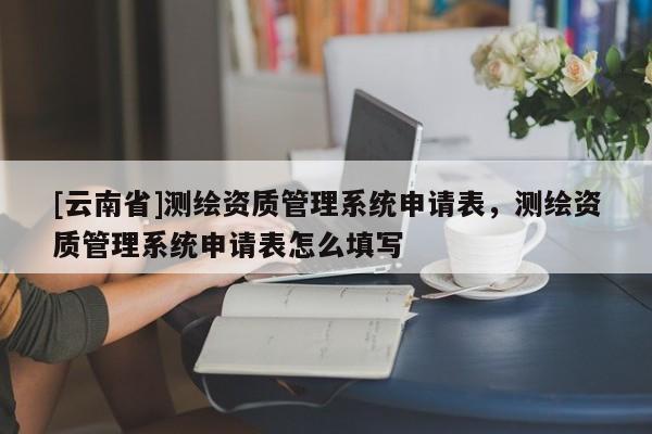 [云南省]測繪資質管理系統申請表，測繪資質管理系統申請表怎么填寫
