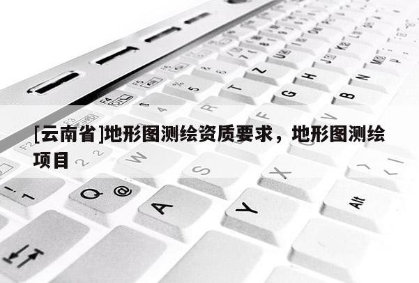 [云南省]地形圖測繪資質要求，地形圖測繪項目