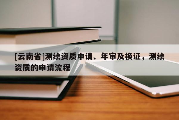 [云南省]測繪資質申請、年審及換證，測繪資質的申請流程