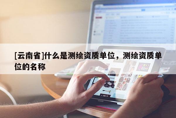 [云南省]什么是測繪資質單位，測繪資質單位的名稱