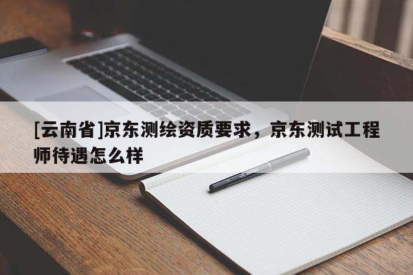 [云南省]京東測繪資質(zhì)要求，京東測試工程師待遇怎么樣