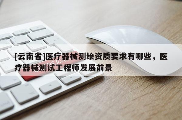 [云南省]醫療器械測繪資質要求有哪些，醫療器械測試工程師發展前景