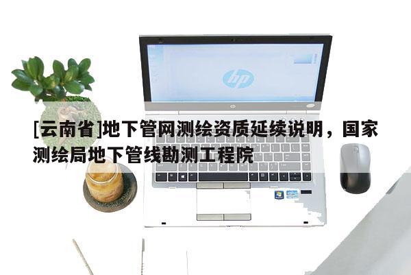 [云南省]地下管網測繪資質延續說明，國家測繪局地下管線勘測工程院