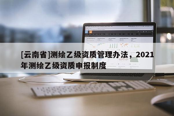 [云南省]測繪乙級資質管理辦法，2021年測繪乙級資質申報制度