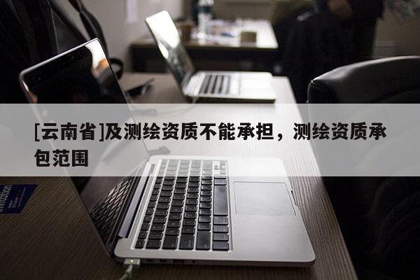 [云南省]及測繪資質不能承擔，測繪資質承包范圍