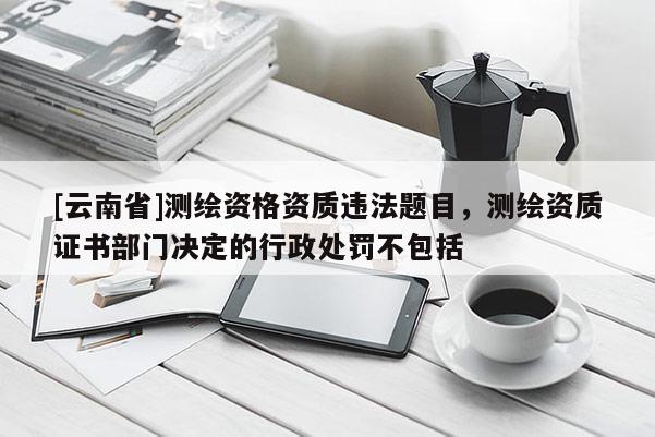 [云南省]測(cè)繪資格資質(zhì)違法題目，測(cè)繪資質(zhì)證書(shū)部門決定的行政處罰不包括