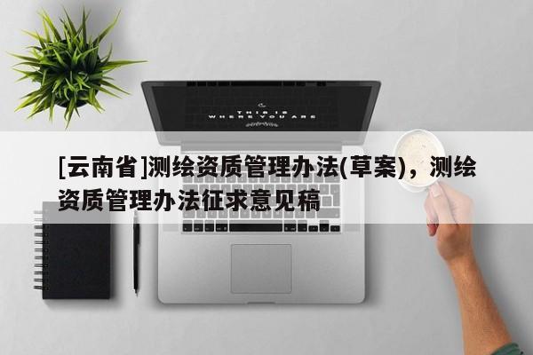 [云南省]測繪資質管理辦法(草案)，測繪資質管理辦法征求意見稿