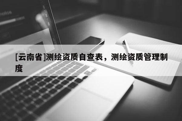 [云南省]測(cè)繪資質(zhì)自查表，測(cè)繪資質(zhì)管理制度