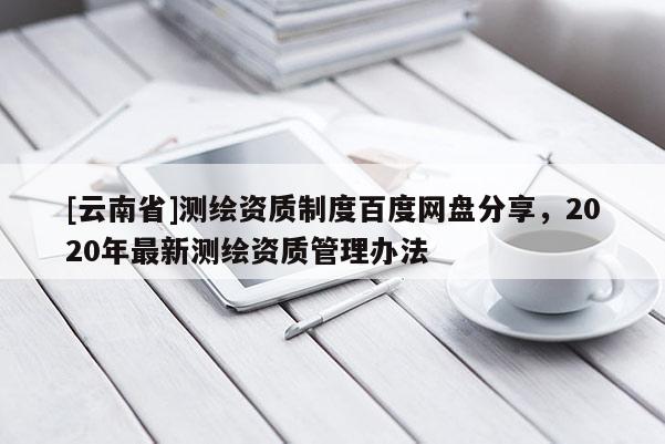 [云南省]測(cè)繪資質(zhì)制度百度網(wǎng)盤分享，2020年最新測(cè)繪資質(zhì)管理辦法