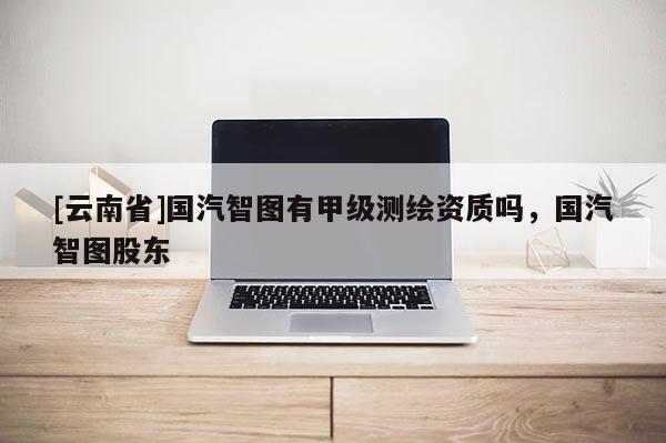 [云南省]國汽智圖有甲級測繪資質嗎，國汽智圖股東
