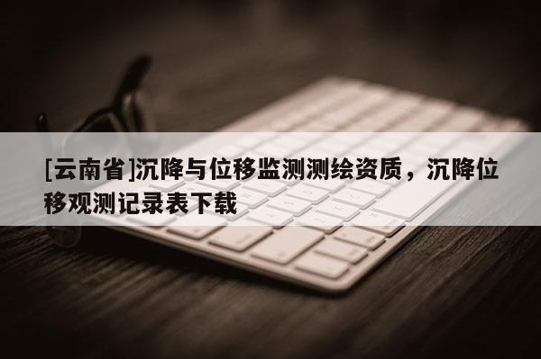 [云南省]沉降與位移監測測繪資質，沉降位移觀測記錄表下載