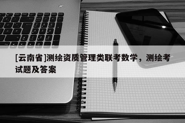 [云南省]測繪資質管理類聯考數學，測繪考試題及答案