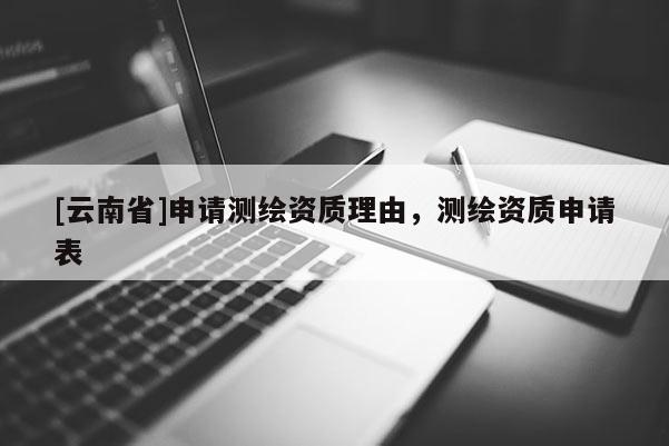 [云南省]申請(qǐng)測(cè)繪資質(zhì)理由，測(cè)繪資質(zhì)申請(qǐng)表