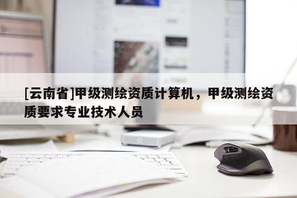 [云南省]甲級(jí)測(cè)繪資質(zhì)計(jì)算機(jī)，甲級(jí)測(cè)繪資質(zhì)要求專(zhuān)業(yè)技術(shù)人員