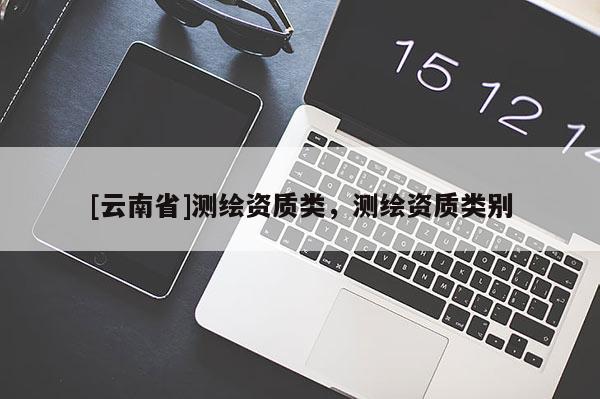 [云南省]測(cè)繪資質(zhì)類，測(cè)繪資質(zhì)類別