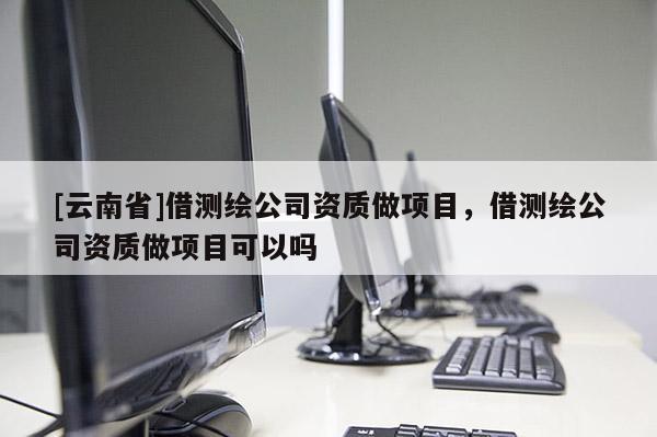 [云南省]借測繪公司資質做項目，借測繪公司資質做項目可以嗎