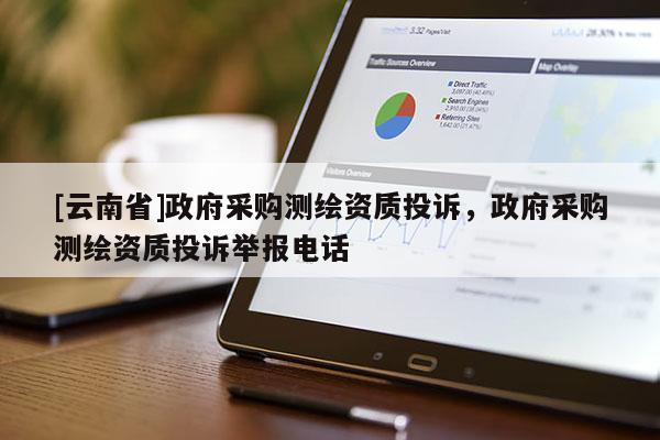 [云南省]政府采購(gòu)測(cè)繪資質(zhì)投訴，政府采購(gòu)測(cè)繪資質(zhì)投訴舉報(bào)電話