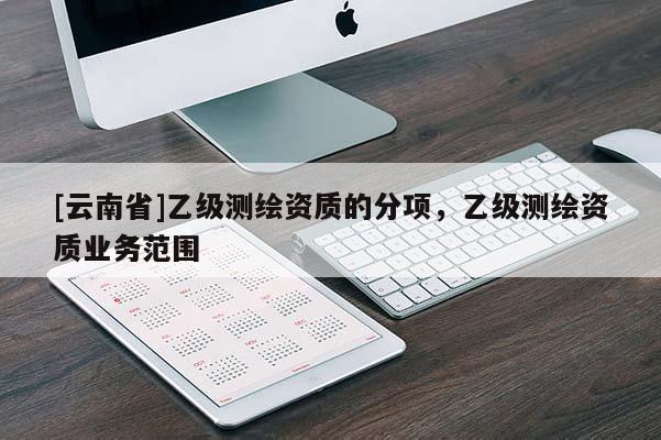 [云南省]乙級測繪資質(zhì)的分項，乙級測繪資質(zhì)業(yè)務范圍