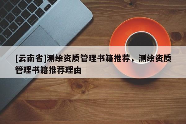 [云南省]測繪資質管理書籍推薦，測繪資質管理書籍推薦理由