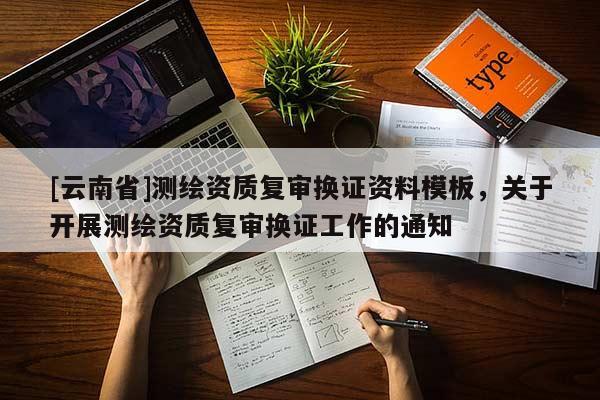 [云南省]測(cè)繪資質(zhì)復(fù)審換證資料模板，關(guān)于開(kāi)展測(cè)繪資質(zhì)復(fù)審換證工作的通知