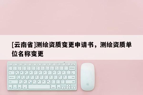 [云南省]測繪資質變更申請書，測繪資質單位名稱變更