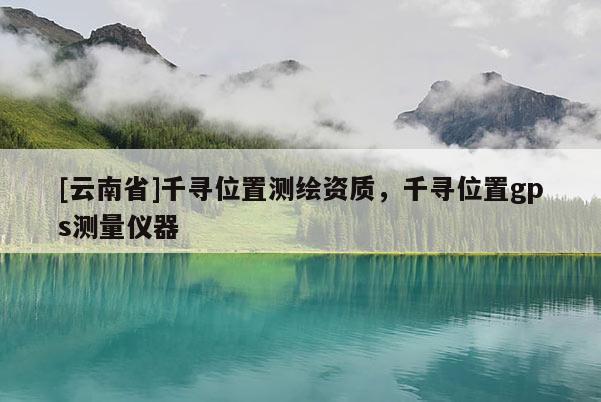 [云南省]千尋位置測繪資質，千尋位置gps測量儀器